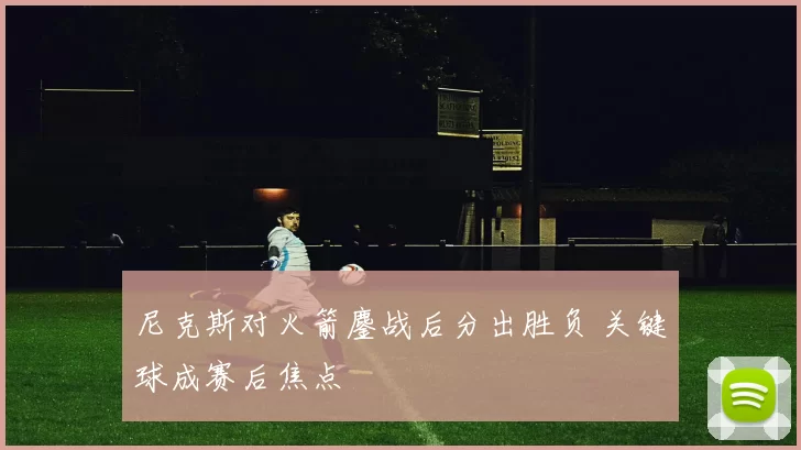 尼克斯对火箭鏖战后分出胜负 关键球成赛后焦点