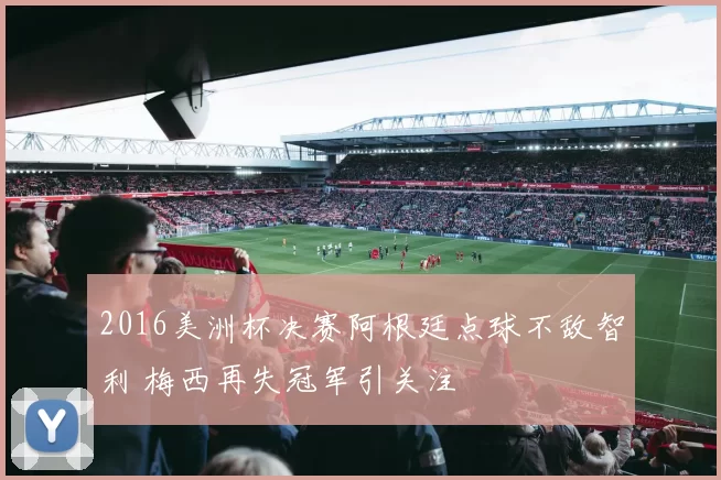 2016美洲杯决赛阿根廷点球不敌智利 梅西再失冠军引关注