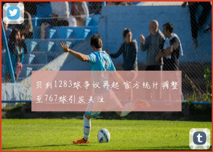 贝利1283球争议再起 官方统计调整至767球引发关注