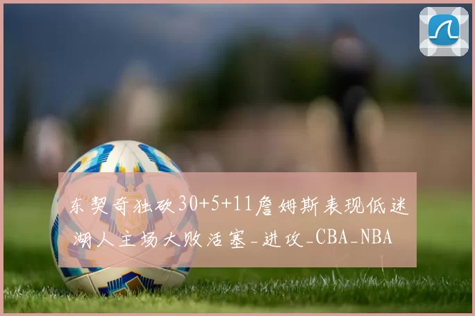 东契奇独砍30+5+11詹姆斯表现低迷 湖人主场大败活塞_进攻_CBA_NBA