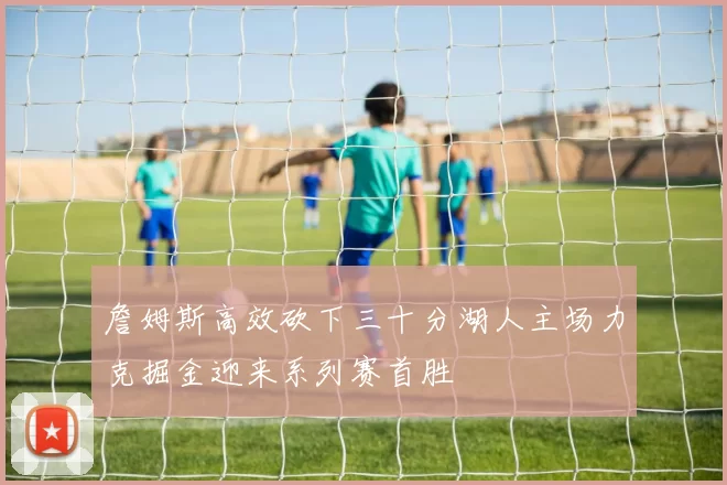 詹姆斯高效砍下三十分湖人主场力克掘金迎来系列赛首胜