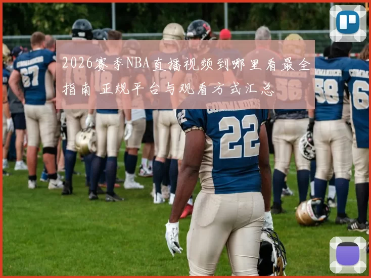 2026赛季NBA直播视频到哪里看最全指南 正规平台与观看方式汇总