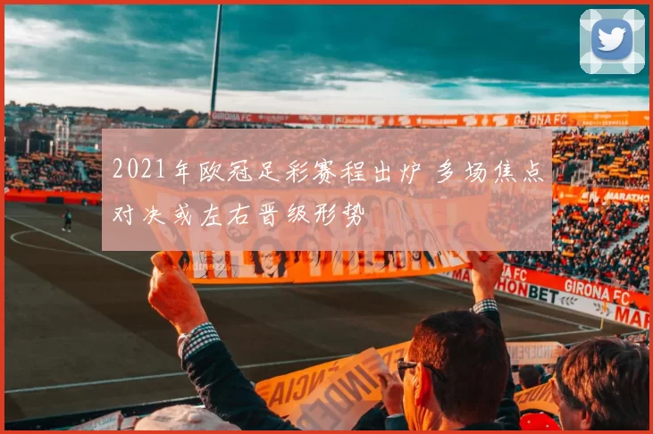 2021年欧冠足彩赛程出炉 多场焦点对决或左右晋级形势