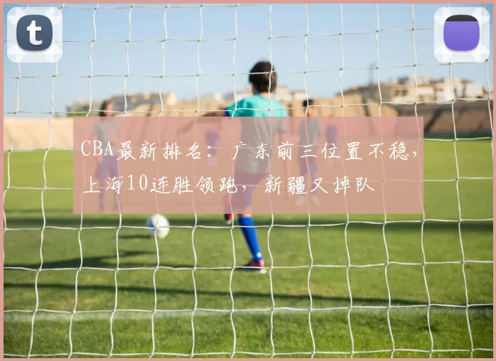 CBA最新排名：广东前三位置不稳，上海10连胜领跑，新疆又掉队