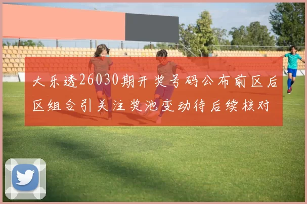 大乐透26030期开奖号码公布前区后区组合引关注奖池变动待后续核对