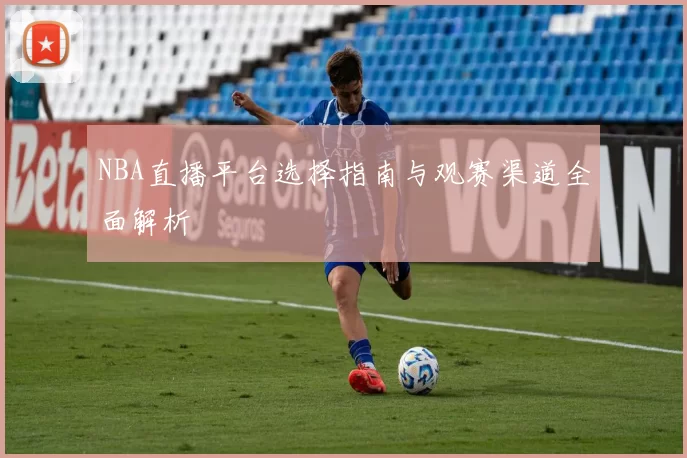 NBA直播平台选择指南与观赛渠道全面解析