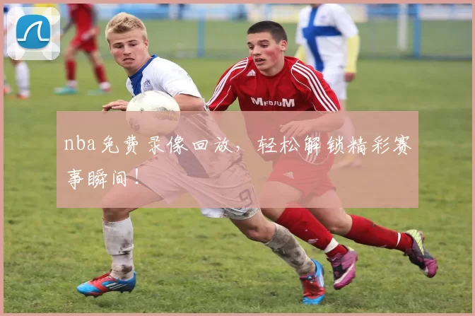 nba免费录像回放，轻松解锁精彩赛事瞬间！