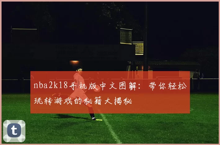 nba2k18手机版中文图解:带你轻松玩转游戏的秘籍大揭秘