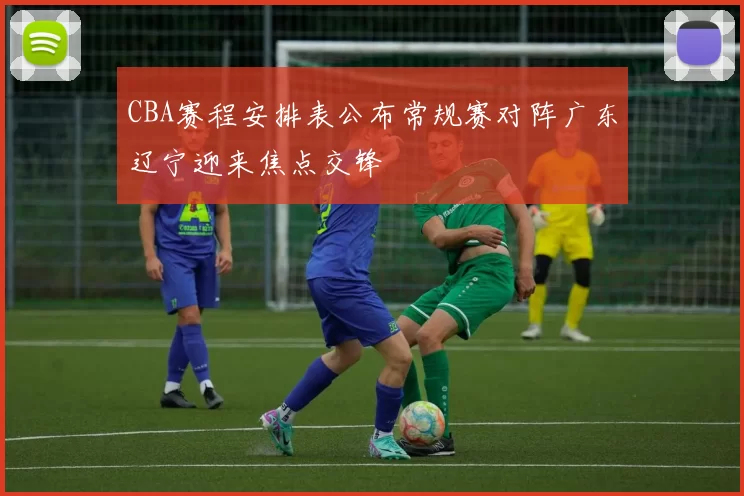 CBA赛程安排表公布常规赛对阵广东辽宁迎来焦点交锋