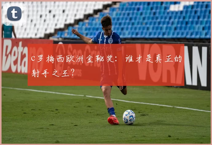 c罗梅西欧洲金靴奖：谁才是真正的射手之王？