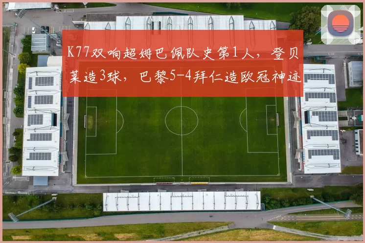 K77双响超姆巴佩队史第1人，登贝莱造3球，巴黎5-4拜仁造欧冠神迹