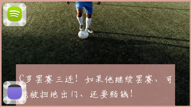 C罗罢赛三连！如果他继续罢赛，可能被扫地出门、还要赔钱！