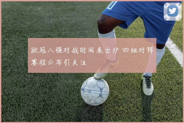 欧冠八强对战时间表出炉 四组对阵赛程公布引关注