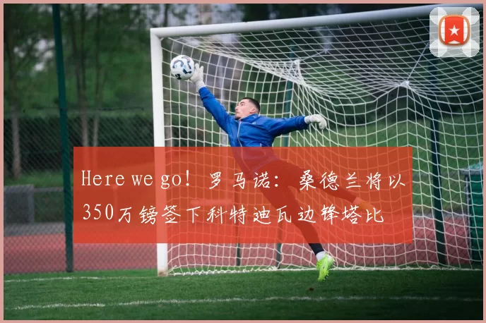 Here we go！罗马诺：桑德兰将以350万镑签下科特迪瓦边锋塔比