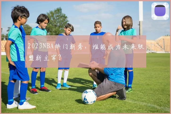 2023NBA热门新秀,谁能成为未来联盟新主宰?