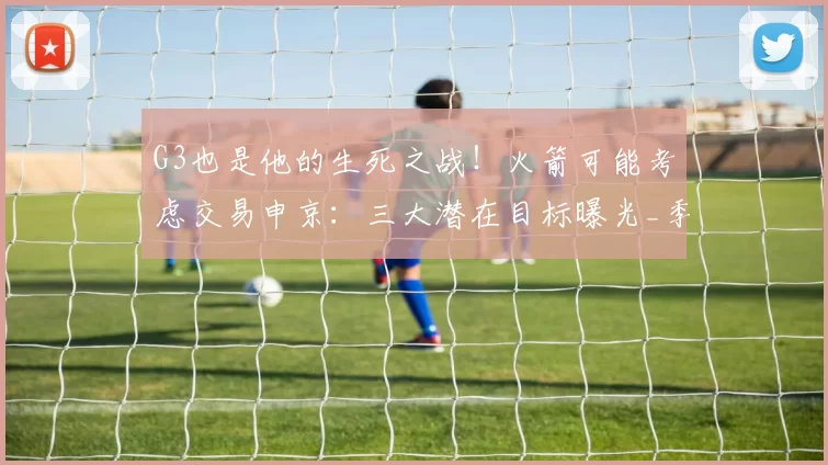 G3也是他的生死之战！火箭可能考虑交易申京：三大潜在目标曝光_季后赛_湖人_杜兰特