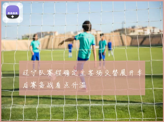 辽宁队赛程确定主客场交替展开季后赛备战看点升温