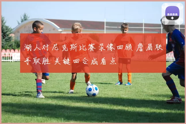 湖人对尼克斯比赛录像回顾 詹眉联手取胜 关键回合成看点