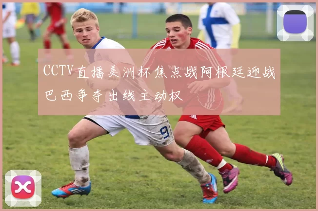 CCTV直播美洲杯焦点战阿根廷迎战巴西争夺出线主动权
