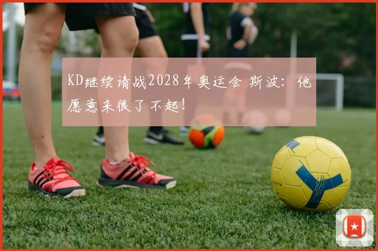 KD继续请战2028年奥运会 斯波:他愿意来很了不起!