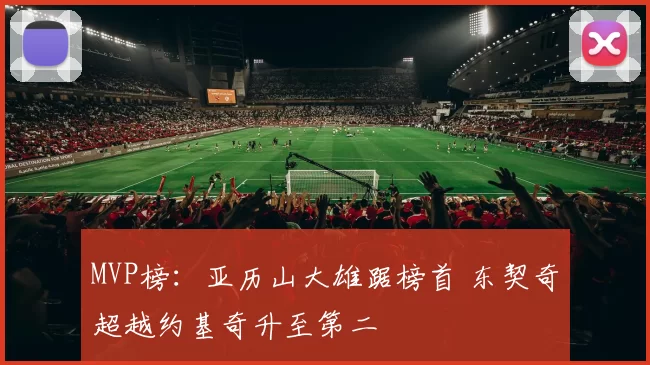 MVP榜：亚历山大雄踞榜首 东契奇超越约基奇升至第二
