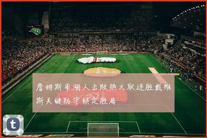 詹姆斯率湖人击败热火取连胜戴维斯关键防守锁定胜局