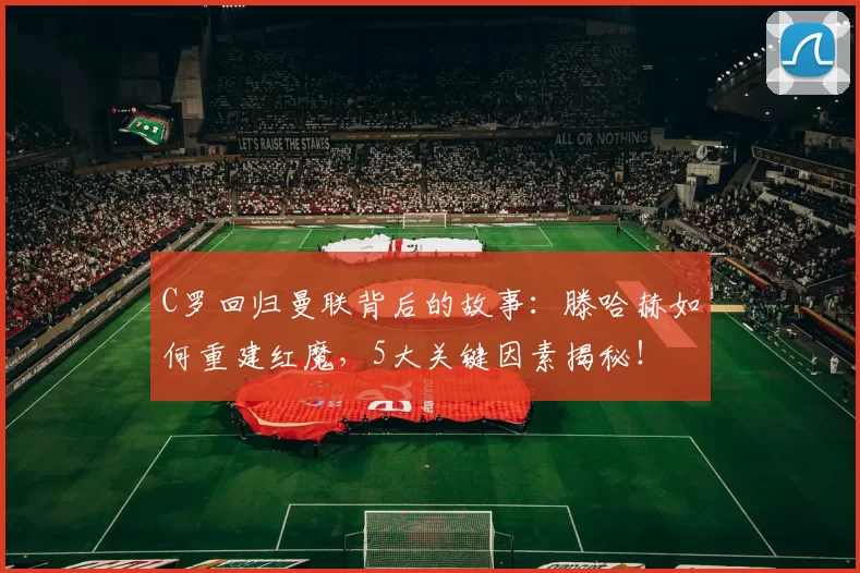 C罗回归曼联背后的故事：滕哈赫如何重建红魔，5大关键因素揭秘！
