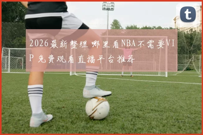 2026最新整理 哪里看NBA不需要VIP 免费观看直播平台推荐