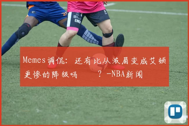 Memes调侃：还有比从浓眉变成艾顿更惨的降级吗‍️？-NBA新闻