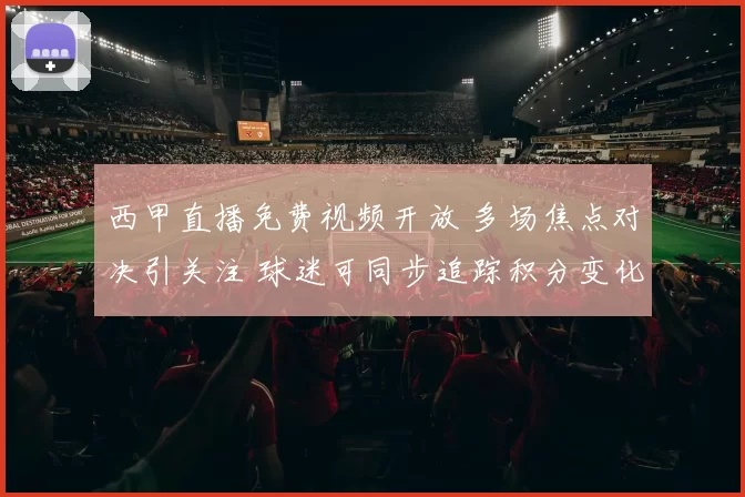 西甲直播免费视频开放 多场焦点对决引关注 球迷可同步追踪积分变化