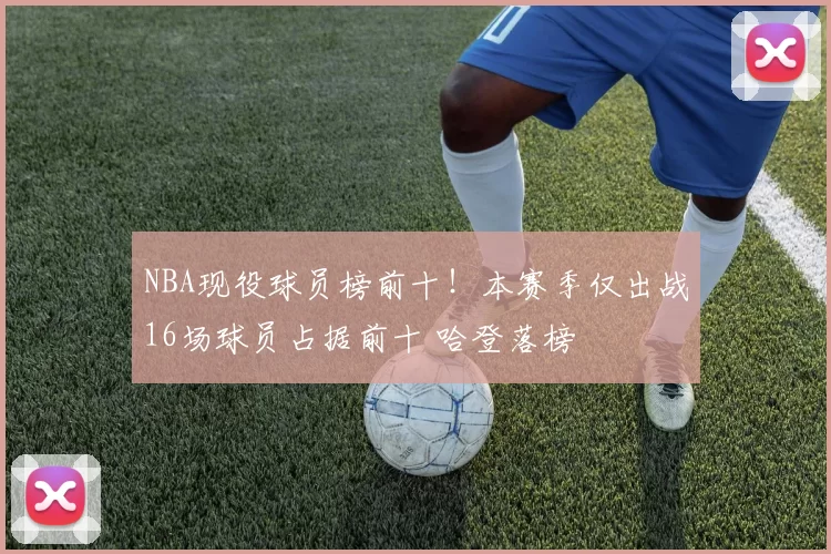 NBA现役球员榜前十！本赛季仅出战16场球员占据前十 哈登落榜
