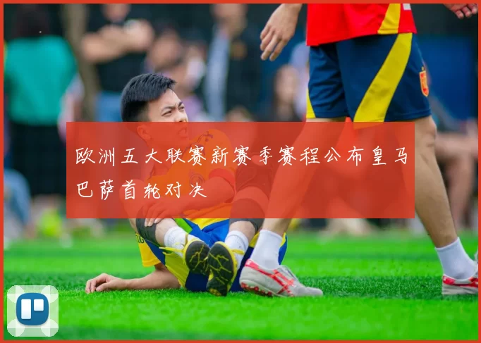 欧洲五大联赛新赛季赛程公布皇马巴萨首轮对决