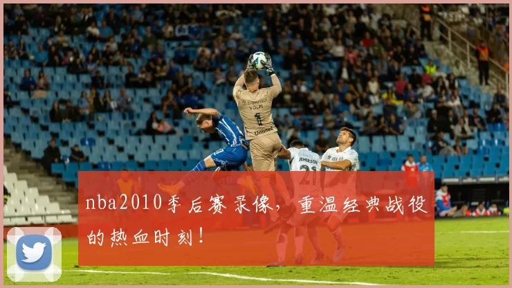 nba2010季后赛录像,重温经典战役的热血时刻!