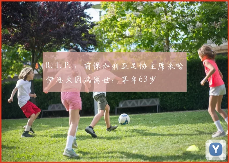 R.I.P.，前保加利亚足协主席米哈伊洛夫因病离世，享年63岁