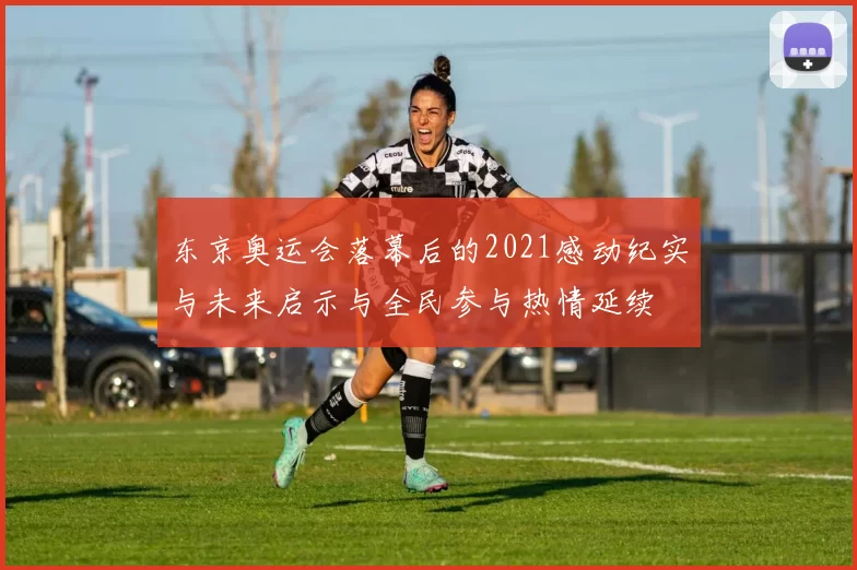 东京奥运会落幕后的2021感动纪实与未来启示与全民参与热情延续