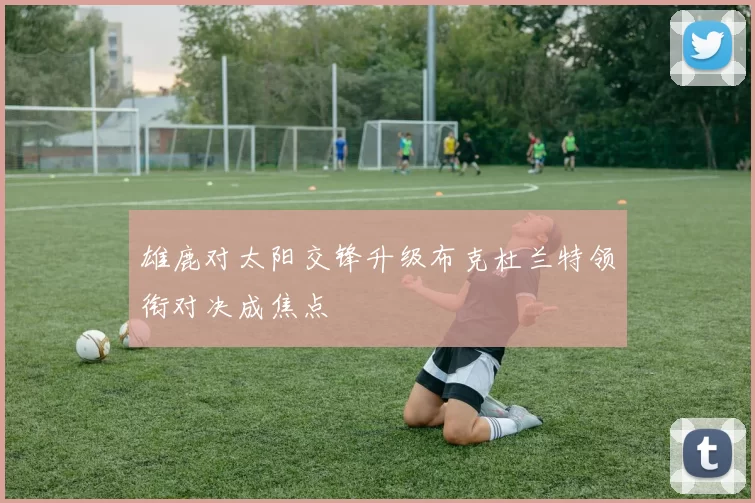 雄鹿对太阳交锋升级布克杜兰特领衔对决成焦点
