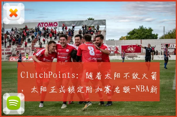 ClutchPoints：随着太阳不敌火箭，太阳正式锁定附加赛名额-NBA新闻