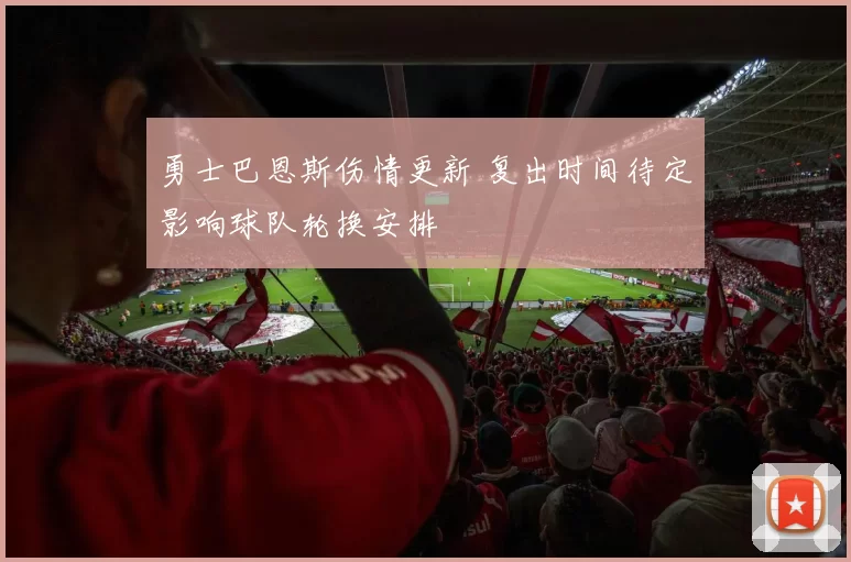 勇士巴恩斯伤情更新 复出时间待定影响球队轮换安排