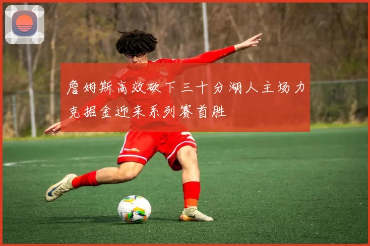 詹姆斯高效砍下三十分湖人主场力克掘金迎来系列赛首胜