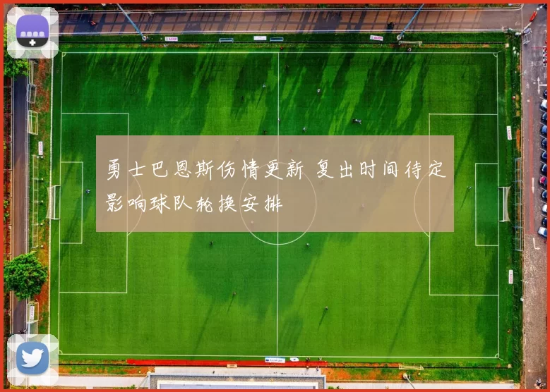 勇士巴恩斯伤情更新 复出时间待定影响球队轮换安排