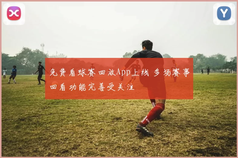免费看球赛回放App上线 多场赛事回看功能完善受关注