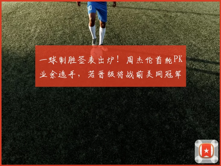 一球制胜签表出炉！周杰伦首轮PK业余选手，若晋级将战前美网冠军