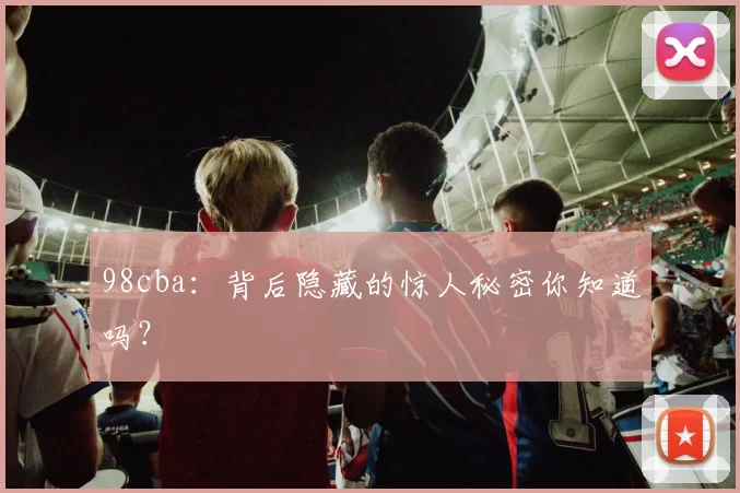 98cba：背后隐藏的惊人秘密你知道吗？