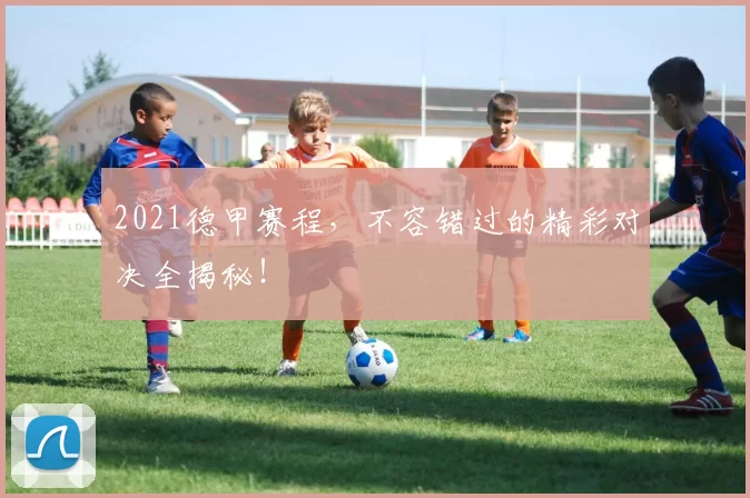 2021德甲赛程，不容错过的精彩对决全揭秘！