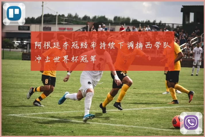 阿根廷夺冠赔率持续下调梅西带队冲击世界杯冠军