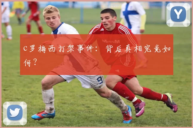 c罗梅西打架事件：背后真相究竟如何？