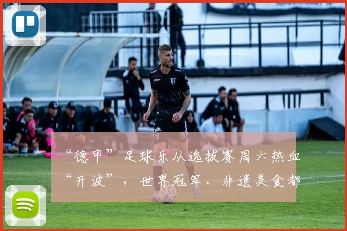 “德甲”足球乐从选拔赛周六热血“开波”，世界冠军、非遗美食都来捧场