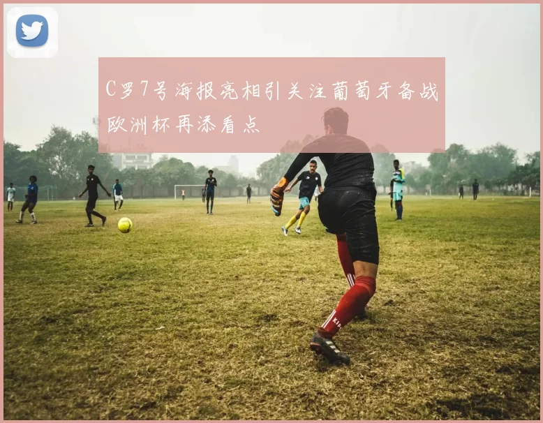 C罗7号海报亮相引关注葡萄牙备战欧洲杯再添看点