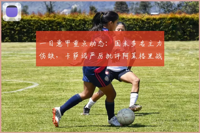 一日意甲重点动态：国米多名主力伤缺，卡萨诺严厉批评阿莱格里战术老旧_米兰_莫里_比赛