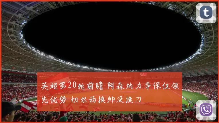 英超第20轮前瞻 阿森纳力争保住领先优势 切尔西换帅没换刀